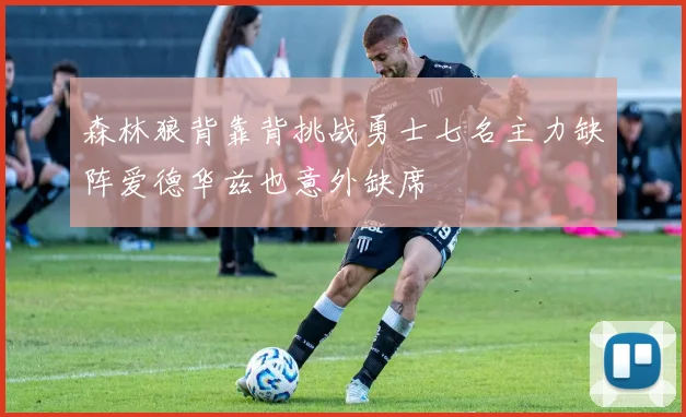 森林狼背靠背挑战勇士七名主力缺阵爱德华兹也意外缺席