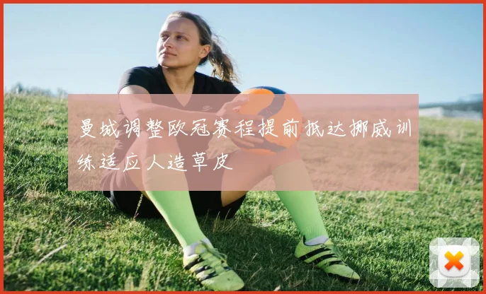 曼城调整欧冠赛程提前抵达挪威训练适应人造草皮