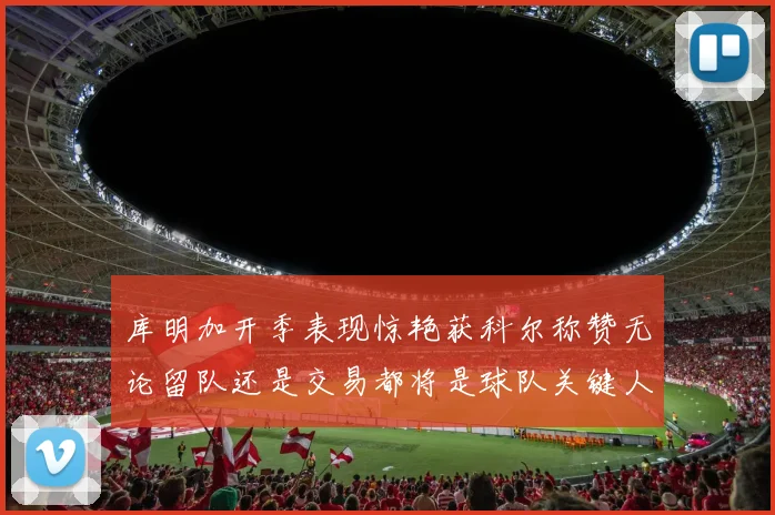 库明加开季表现惊艳获科尔称赞无论留队还是交易都将是球队关键人物