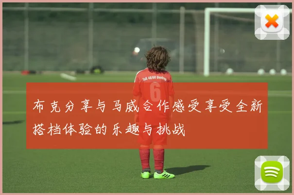 布克分享与马威合作感受享受全新搭档体验的乐趣与挑战