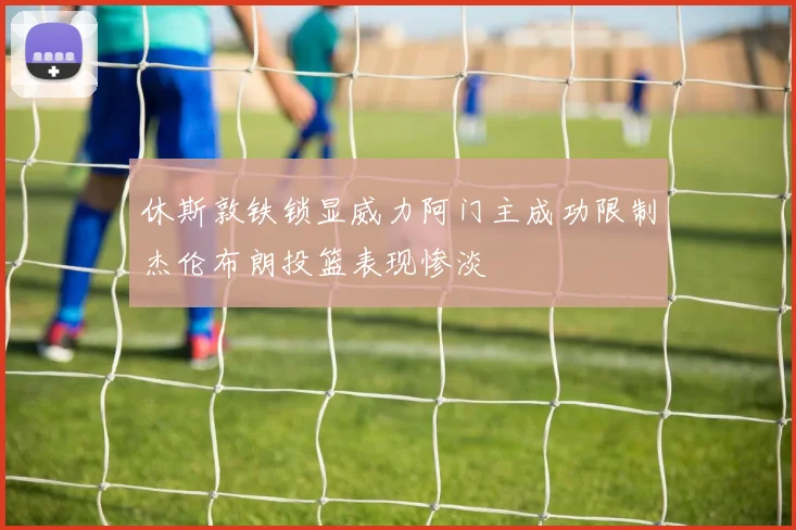 休斯敦铁锁显威力阿门主成功限制杰伦布朗投篮表现惨淡