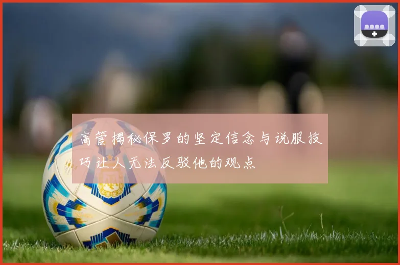 高管揭秘保罗的坚定信念与说服技巧让人无法反驳他的观点