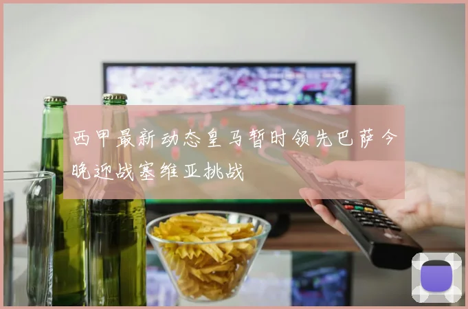 西甲最新动态皇马暂时领先巴萨今晚迎战塞维亚挑战