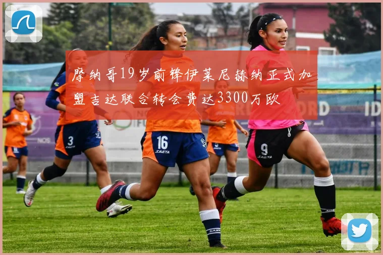 摩纳哥19岁前锋伊莱尼赫纳正式加盟吉达联合转会费达3300万欧