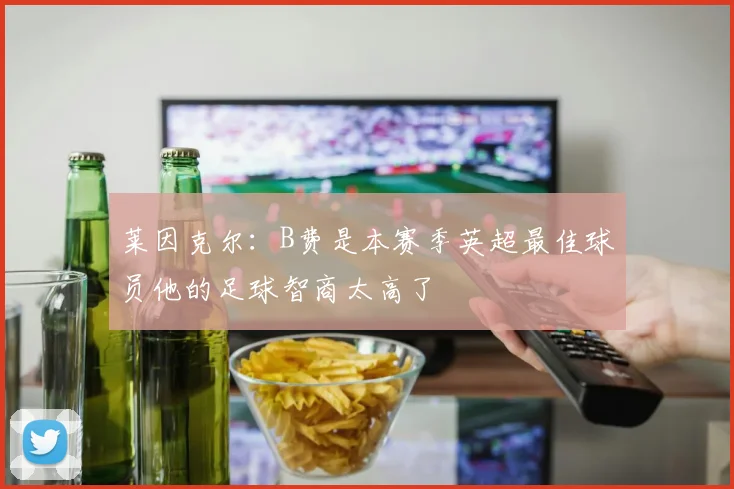 莱因克尔：B费是本赛季英超最佳球员他的足球智商太高了