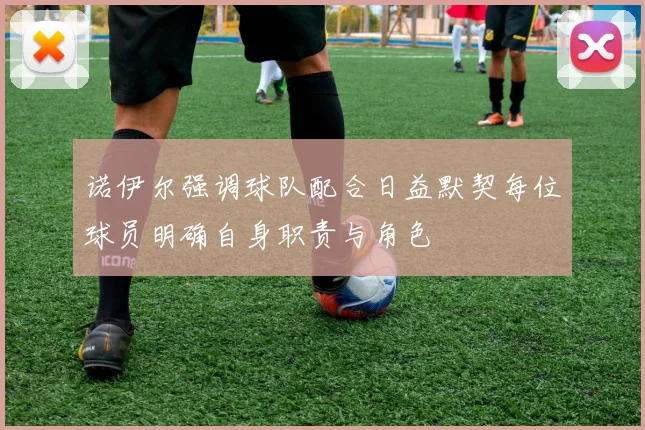 诺伊尔强调球队配合日益默契每位球员明确自身职责与角色
