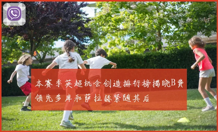 本赛季英超机会创造排行榜揭晓B费领先多库和萨拉赫紧随其后