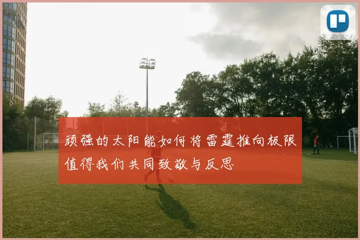 顽强的太阳能如何将雷霆推向极限值得我们共同致敬与反思