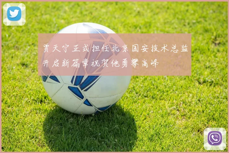 贾天宁正式担任北京国安技术总监开启新篇章祝贺他勇攀高峰