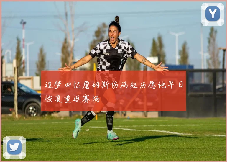 追梦回忆詹姆斯伤病经历愿他早日恢复重返赛场