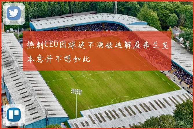 热刺CEO因球迷不满被迫解雇弗兰克本意并不想如此