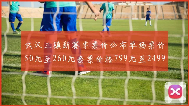 武汉三镇新赛季票价公布单场票价50元至260元套票价格799元至2499元