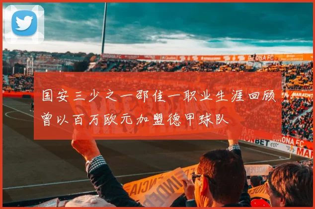 国安三少之一邵佳一职业生涯回顾曾以百万欧元加盟德甲球队