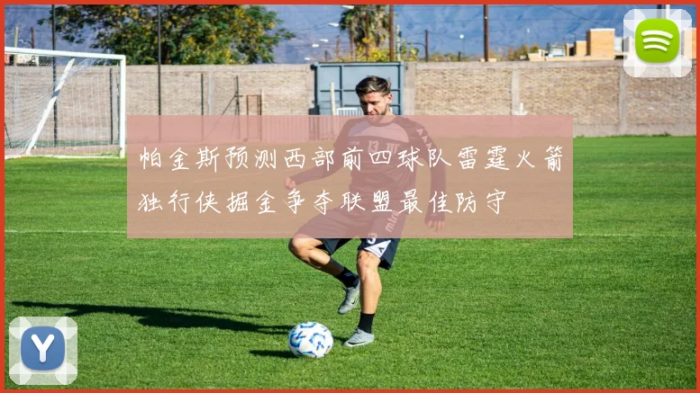 帕金斯预测西部前四球队雷霆火箭独行侠掘金争夺联盟最佳防守