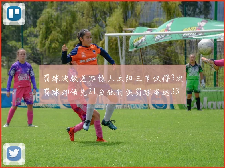 罚球次数差距惊人太阳三节仅得3次罚球却领先21分独行侠罚球高达33次