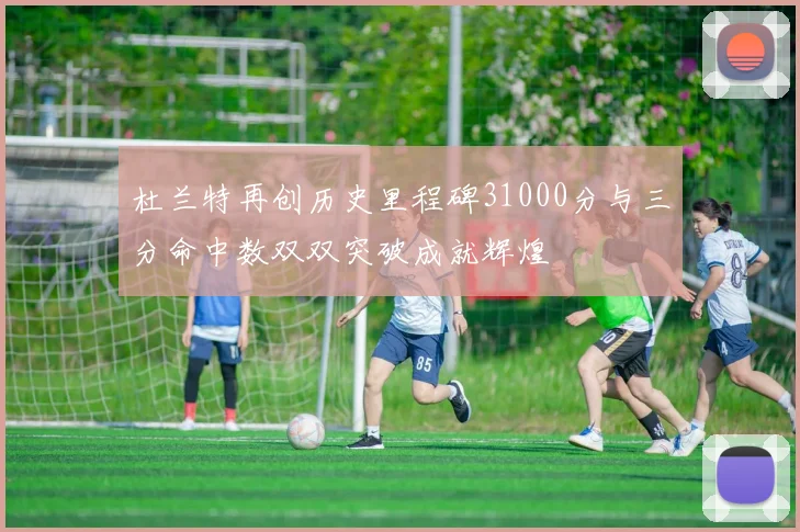 杜兰特再创历史里程碑31000分与三分命中数双双突破成就辉煌