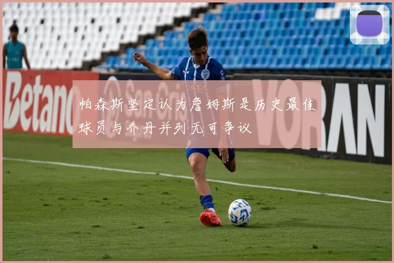 帕森斯坚定认为詹姆斯是历史最佳球员与乔丹并列无可争议
