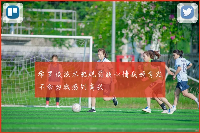希罗谈技术犯规罚款心情我妈肯定不会为我感到高兴