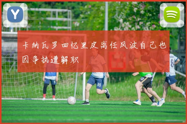 卡纳瓦罗回忆里皮离任风波自己也因争执遭解职