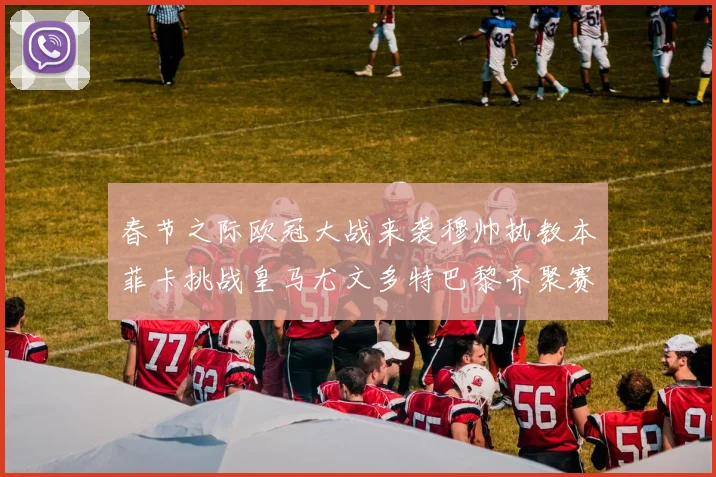 春节之际欧冠大战来袭穆帅执教本菲卡挑战皇马尤文多特巴黎齐聚赛场
