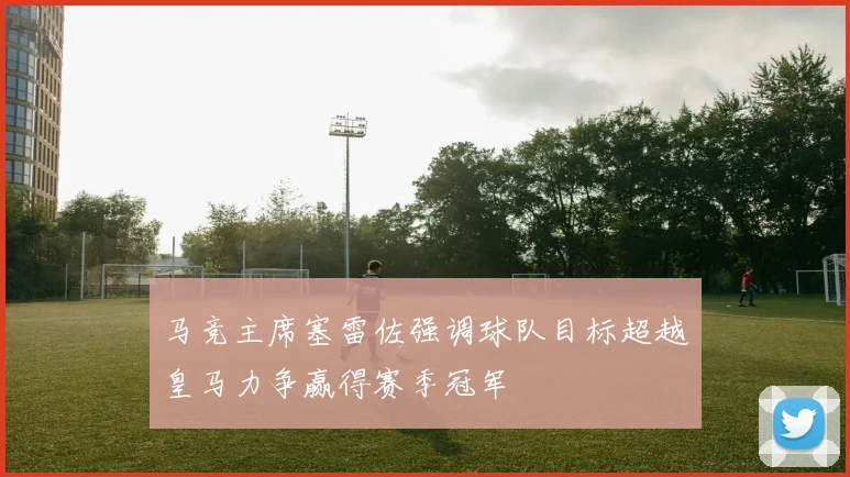 马竞主席塞雷佐强调球队目标超越皇马力争赢得赛季冠军