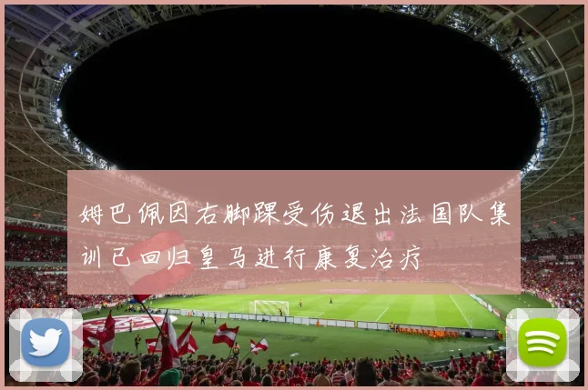 姆巴佩因右脚踝受伤退出法国队集训已回归皇马进行康复治疗
