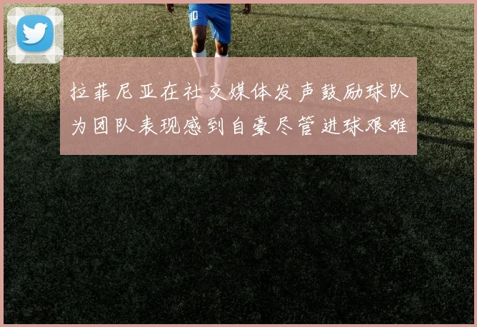 拉菲尼亚在社交媒体发声鼓励球队为团队表现感到自豪尽管进球艰难