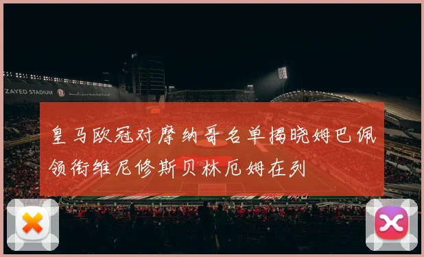 皇马欧冠对摩纳哥名单揭晓姆巴佩领衔维尼修斯贝林厄姆在列
