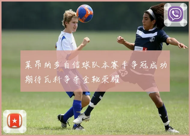 莱昂纳多自信球队本赛季争冠成功期待瓦科争夺金靴荣耀