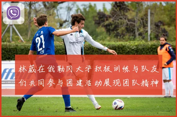 林葳在俄勒冈大学积极训练与队友们共同参与团建活动展现团队精神
