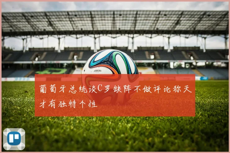 葡萄牙总统谈C罗缺阵不做评论称天才有独特个性