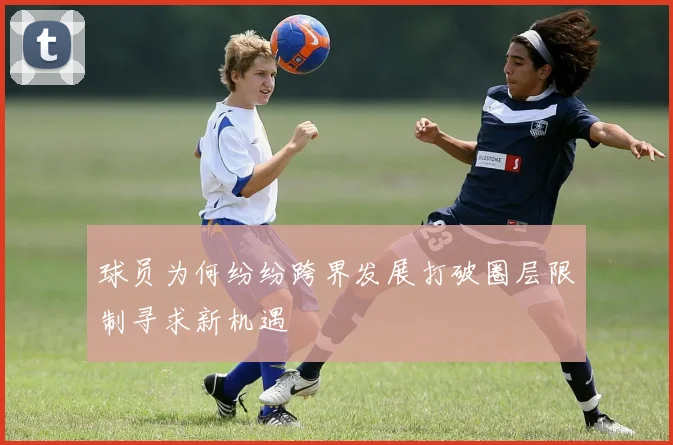 球员为何纷纷跨界发展打破圈层限制寻求新机遇