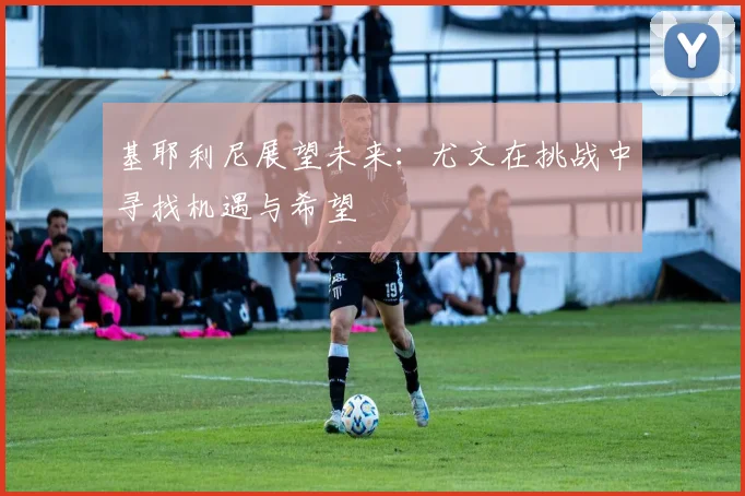 基耶利尼展望未来：尤文在挑战中寻找机遇与希望