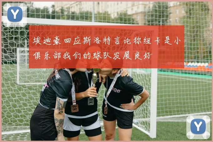 埃迪豪回应斯洛特言论称纽卡是小俱乐部我们的球队发展良好